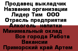 Продавец выкладчик › Название организации ­ Лидер Тим, ООО › Отрасль предприятия ­ Алкоголь, напитки › Минимальный оклад ­ 28 300 - Все города Работа » Вакансии   . Приморский край,Артем г.